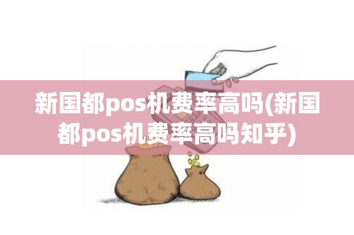 新国都pos机费率高吗(新国都pos机费率高吗知乎)