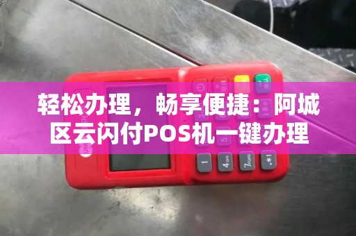 轻松办理，畅享便捷：阿城区云闪付POS机一键办理