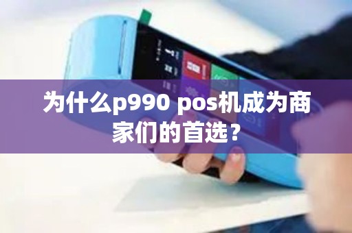 为什么p990 pos机成为商家们的首选？
