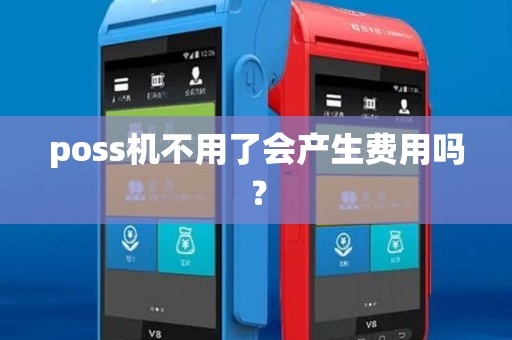 poss机不用了会产生费用吗？
