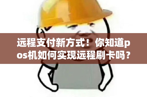 远程支付新方式！你知道pos机如何实现远程刷卡吗？