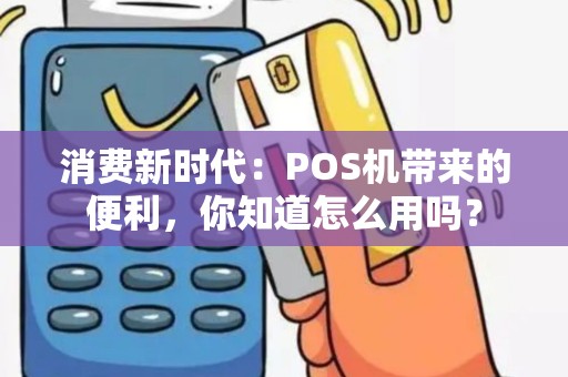 消费新时代：POS机带来的便利，你知道怎么用吗？