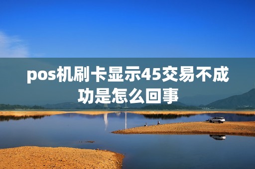 pos机刷卡显示45交易不成功是怎么回事