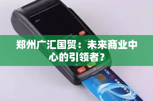 郑州广汇国贸：未来商业中心的引领者？
