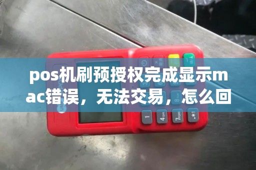 pos机刷预授权完成显示mac错误，无法交易，怎么回事，