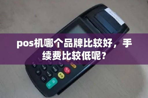 pos机哪个品牌比较好，手续费比较低呢？