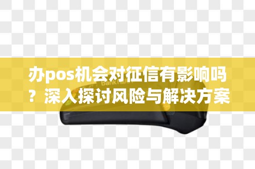 办pos机会对征信有影响吗？深入探讨风险与解决方案！