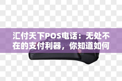 汇付天下POS电话：无处不在的支付利器，你知道如何使用吗？