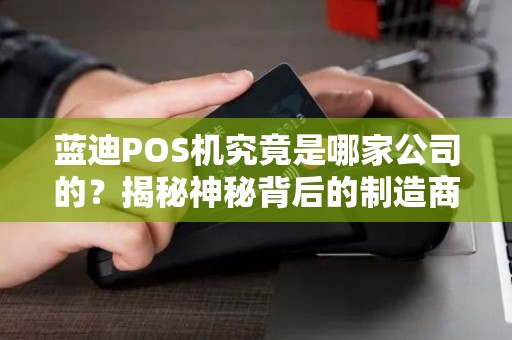 蓝迪POS机究竟是哪家公司的？揭秘神秘背后的制造商！