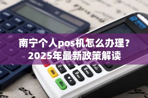 南宁个人pos机怎么办理？2025年最新政策解读
