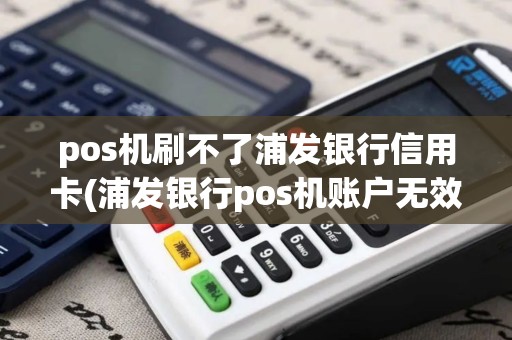 pos机刷不了浦发银行信用卡(浦发银行pos机账户无效)