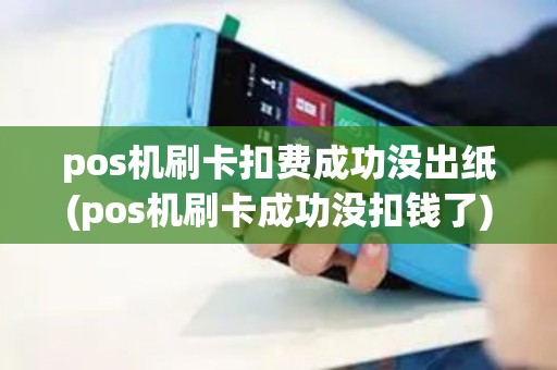 pos机刷卡扣费成功没出纸(pos机刷卡成功没扣钱了)