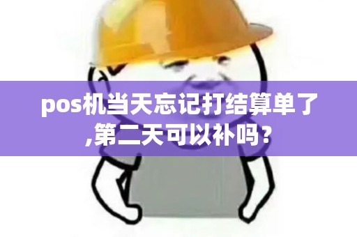 pos机当天忘记打结算单了,第二天可以补吗？
