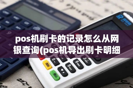 pos机刷卡的记录怎么从网银查询(pos机导出刷卡明细)