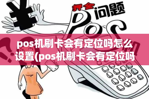 pos机刷卡会有定位吗怎么设置(pos机刷卡会有定位吗)