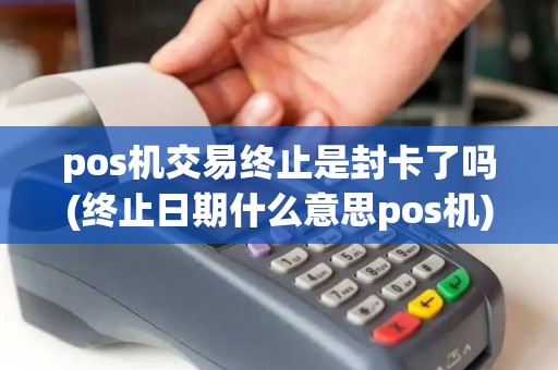 pos机交易终止是封卡了吗(终止日期什么意思pos机)