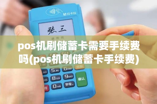 pos机刷储蓄卡需要手续费吗(pos机刷储蓄卡手续费)
