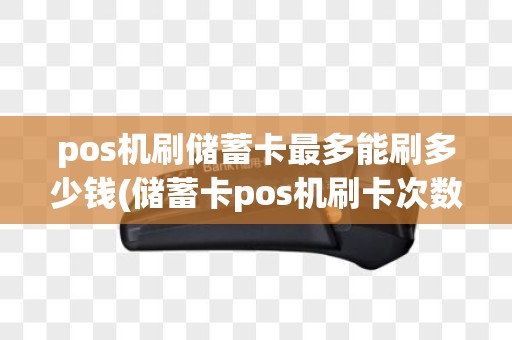 pos机刷储蓄卡最多能刷多少钱(储蓄卡pos机刷卡次数)