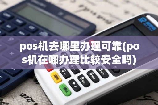 pos机去哪里办理可靠(pos机在哪办理比较安全吗)