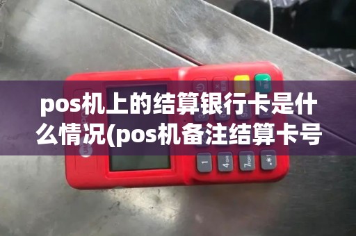 pos机上的结算银行卡是什么情况(pos机备注结算卡号)
