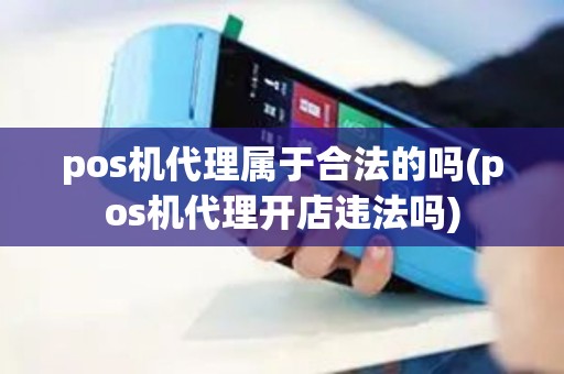pos机代理属于合法的吗(pos机代理开店违法吗)