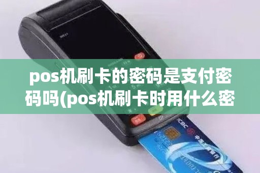 pos机刷卡的密码是支付密码吗(pos机刷卡时用什么密码)