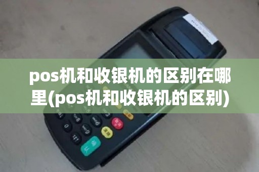 pos机和收银机的区别在哪里(pos机和收银机的区别)