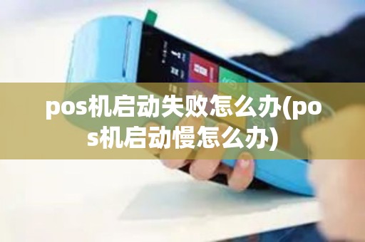 pos机启动失败怎么办(pos机启动慢怎么办)