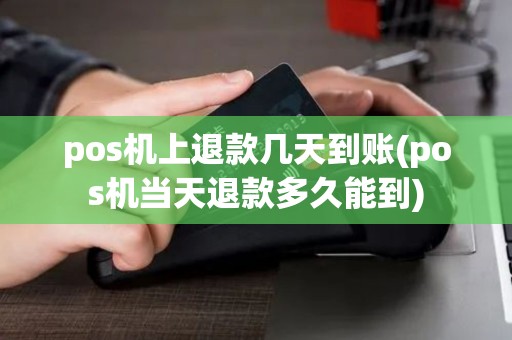 pos机上退款几天到账(pos机当天退款多久能到)