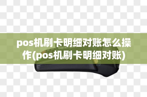 pos机刷卡明细对账怎么操作(pos机刷卡明细对账)