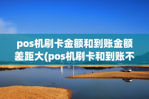 pos机刷卡金额和到账金额差距大(pos机刷卡和到账不符)