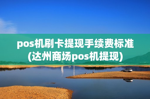 pos机刷卡提现手续费标准(达州商场pos机提现)