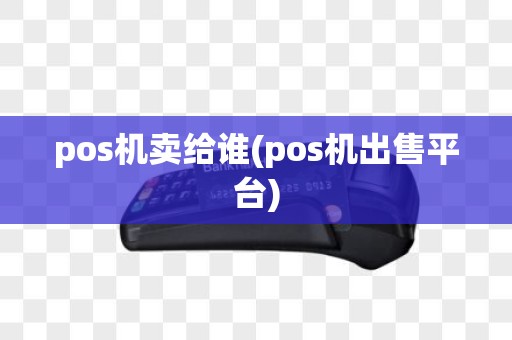 pos机卖给谁(pos机出售平台)