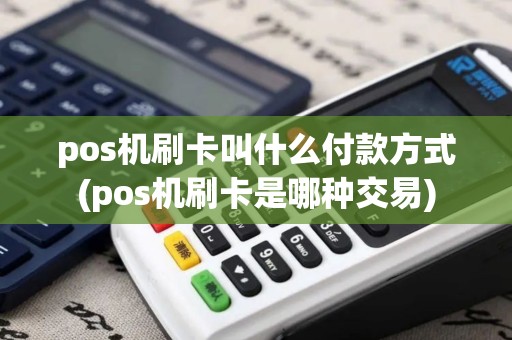 pos机刷卡叫什么付款方式(pos机刷卡是哪种交易)