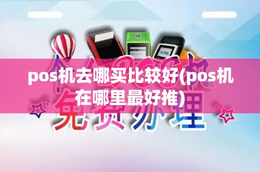 pos机去哪买比较好(pos机在哪里最好推)