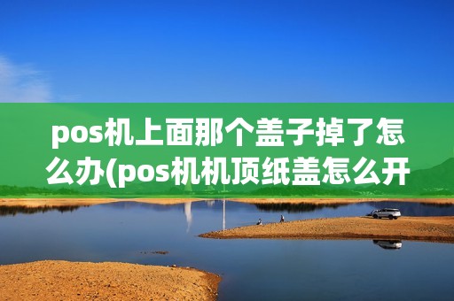 pos机上面那个盖子掉了怎么办(pos机机顶纸盖怎么开)