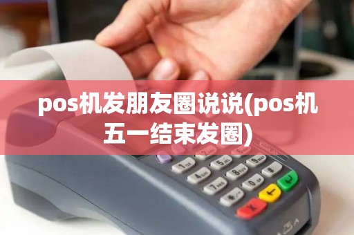 pos机发朋友圈说说(pos机五一结束发圈)