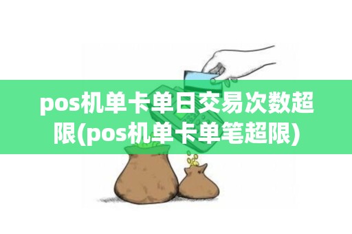 pos机单卡单日交易次数超限(pos机单卡单笔超限)