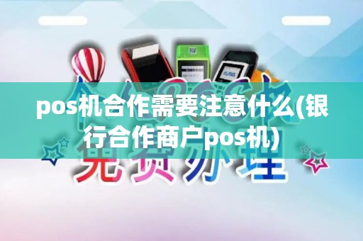 pos机合作需要注意什么(银行合作商户pos机)