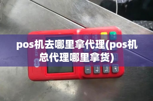 pos机去哪里拿代理(pos机总代理哪里拿货)