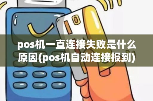 pos机一直连接失败是什么原因(pos机自动连接报到)