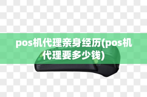pos机代理亲身经历(pos机代理要多少钱)