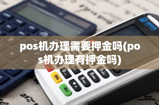 pos机办理需要押金吗(pos机办理有押金吗)