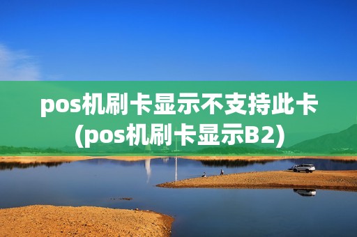 pos机刷卡显示不支持此卡(pos机刷卡显示B2)