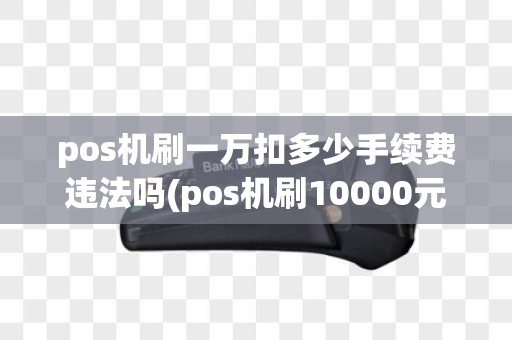 pos机刷一万扣多少手续费违法吗(pos机刷10000元多少)