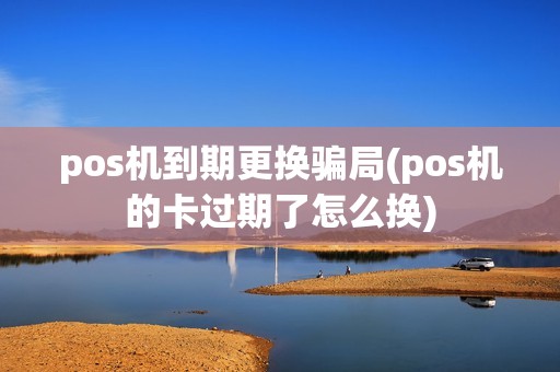 pos机到期更换骗局(pos机的卡过期了怎么换)