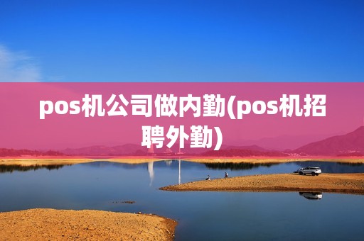 pos机公司做内勤(pos机招聘外勤)