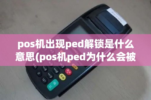 pos机出现ped解锁是什么意思(pos机ped为什么会被篡改)