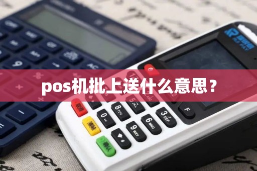 pos机批上送什么意思？