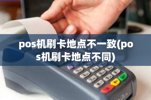 pos机刷卡地点不一致(pos机刷卡地点不同)